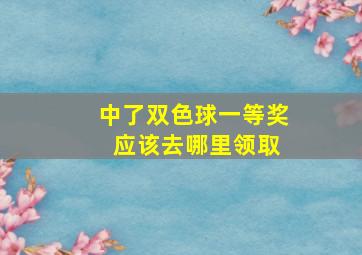 中了双色球一等奖 应该去哪里领取